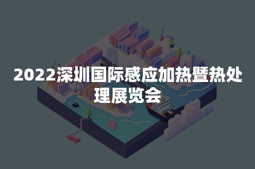 2022深圳国际感应加热暨热处理展览会