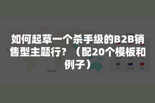 如何起草一个杀手级的B2B销售型主题行？（配20个模板和例子）