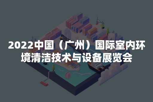 2022中国（广州）国际室内环境清洁技术与设备展览会