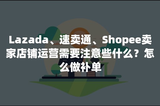 Lazada、速卖通、Shopee卖家店铺运营需要注意些什么？怎么做补单