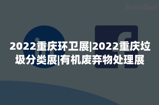 2022重庆环卫展|2022重庆垃圾分类展|有机废弃物处理展