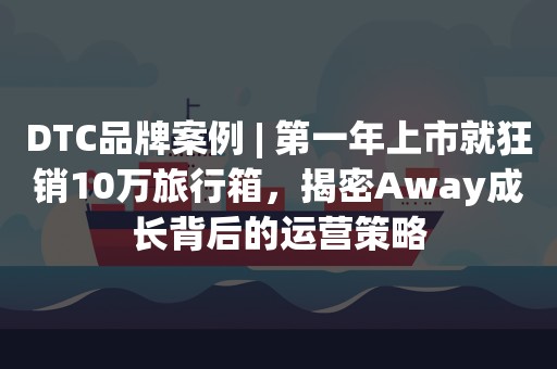 DTC品牌案例 | 第一年上市就狂销10万旅行箱，揭密Away成长背后的运营策略