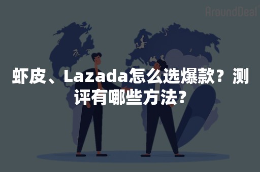 虾皮、Lazada怎么选爆款？测评有哪些方法？