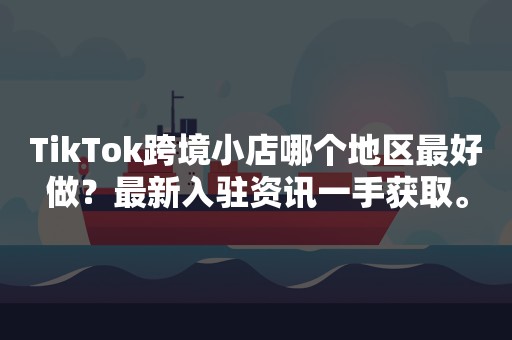 TikTok跨境小店哪个地区最好做？最新入驻资讯一手获取。