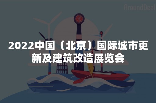 2022中国（北京）国际城市更新及建筑改造展览会