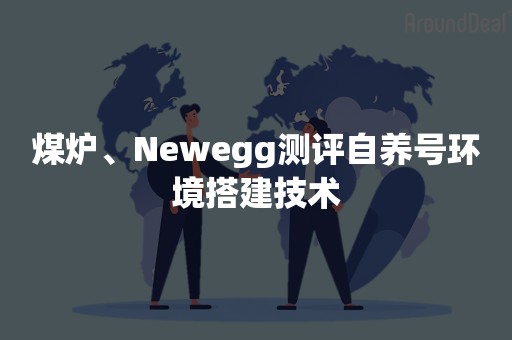 煤炉、Newegg测评自养号环境搭建技术