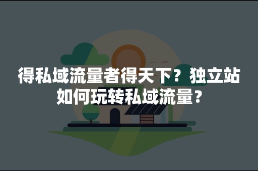 得私域流量者得天下？独立站如何玩转私域流量？