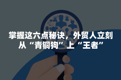 掌握这六点秘诀，外贸人立刻从“青铜狗”上“王者”