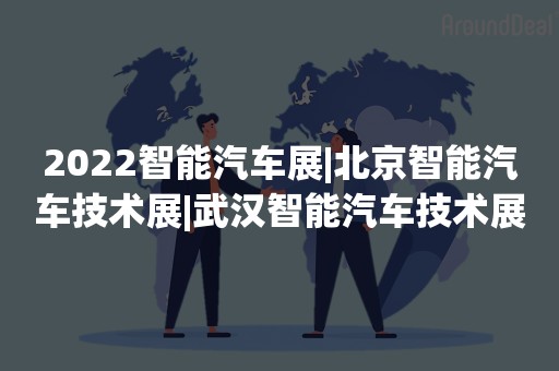 2022智能汽车展|北京智能汽车技术展|武汉智能汽车技术展