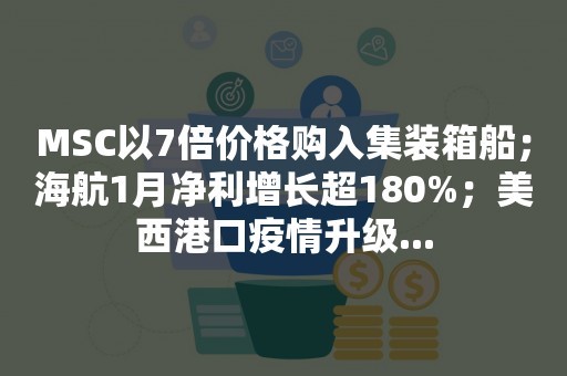 MSC以7倍价格购入集装箱船；海航1月净利增长超180%；美西港口疫情升级...