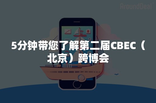 5分钟带您了解第二届CBEC（北京）跨博会