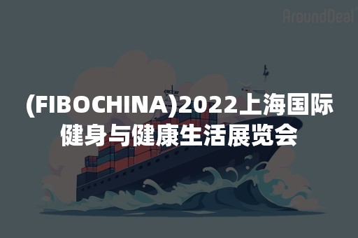 (FIBOCHINA)2022上海国际健身与健康生活展览会