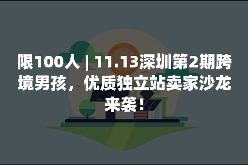 限100人 | 11.13深圳第2期跨境男孩，优质独立站卖家沙龙来袭！