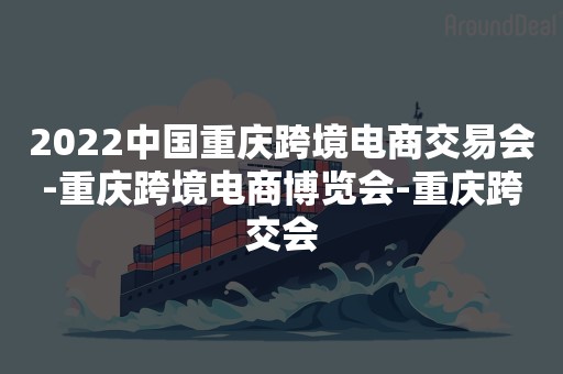 2022中国重庆跨境电商交易会-重庆跨境电商博览会-重庆跨交会