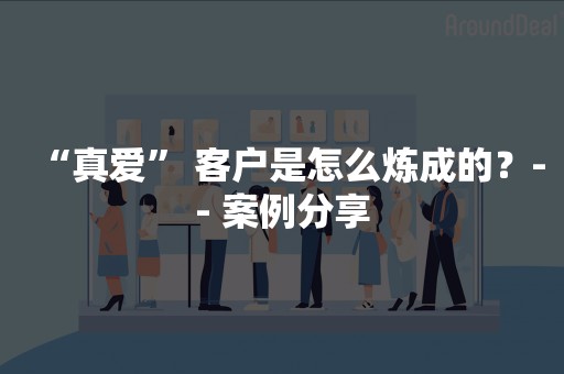 “真爱” 客户是怎么炼成的？-- 案例分享