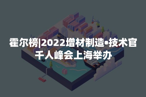 霍尔榜|2022增材制造•技术官千人峰会上海举办