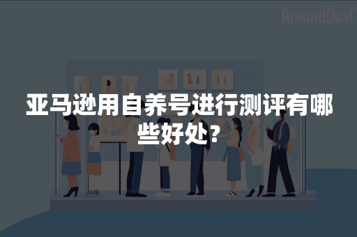 亚马逊用自养号进行测评有哪些好处？