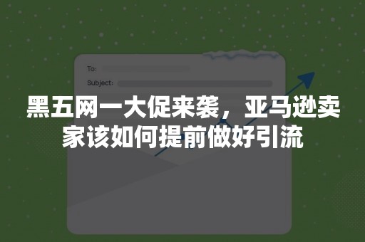 黑五网一大促来袭，亚马逊卖家该如何提前做好引流