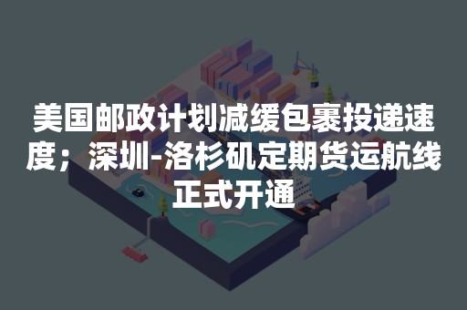 美国邮政计划减缓包裹投递速度；深圳-洛杉矶定期货运航线正式开通