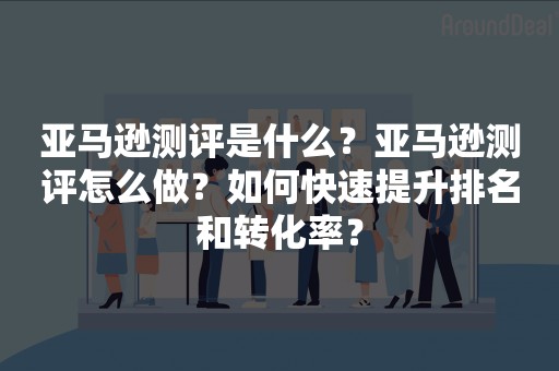 亚马逊测评是什么？亚马逊测评怎么做？如何快速提升排名和转化率？