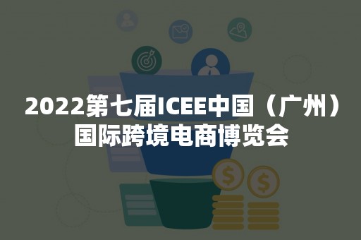 2022第七届ICEE中国（广州）国际跨境电商博览会