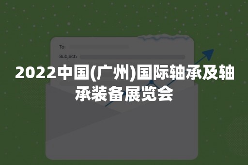 2022中国(广州)国际轴承及轴承装备展览会