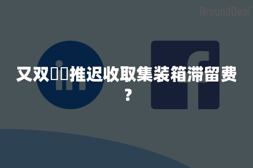 又双叒叕推迟收取集装箱滞留费？