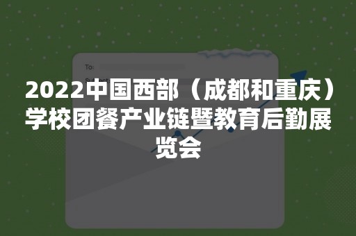 2022中国西部（成都和重庆）学校团餐产业链暨教育后勤展览会