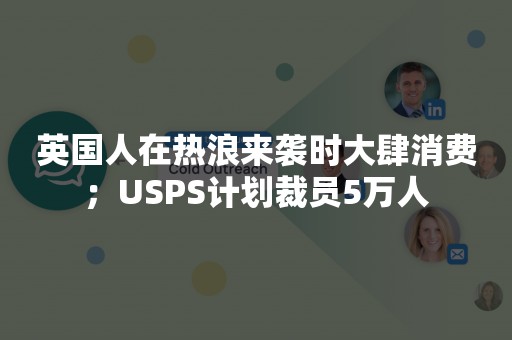 英国人在热浪来袭时大肆消费；USPS计划裁员5万人