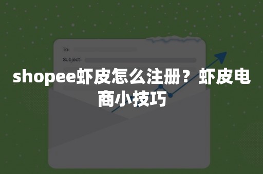 shopee虾皮怎么注册？虾皮电商小技巧