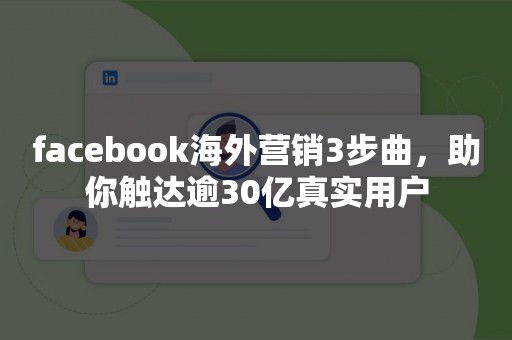 facebook海外营销3步曲，助你触达逾30亿真实用户