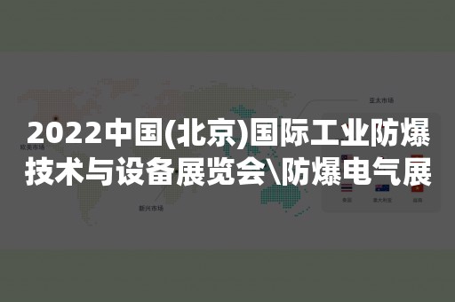 2022中国(北京)国际工业防爆技术与设备展览会\防爆电气展