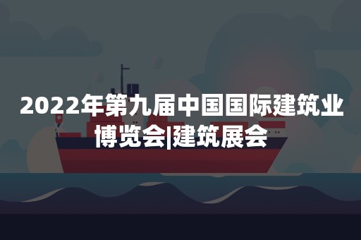 2022年第九届中国国际建筑业博览会|建筑展会