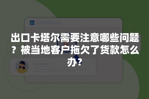 出口卡塔尔需要注意哪些问题？被当地客户拖欠了货款怎么办？