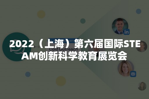 2022（上海）第六届国际STEAM创新科学教育展览会