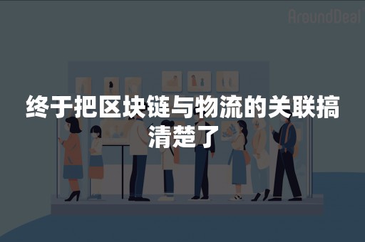 终于把区块链与物流的关联搞清楚了