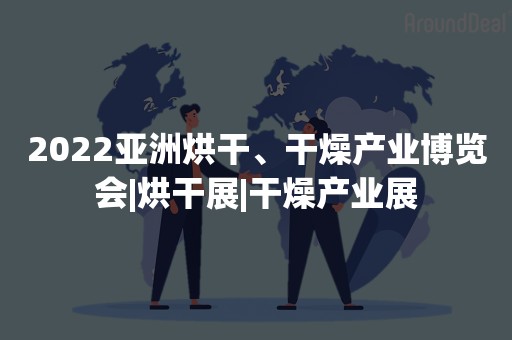 2022亚洲烘干、干燥产业博览会|烘干展|干燥产业展