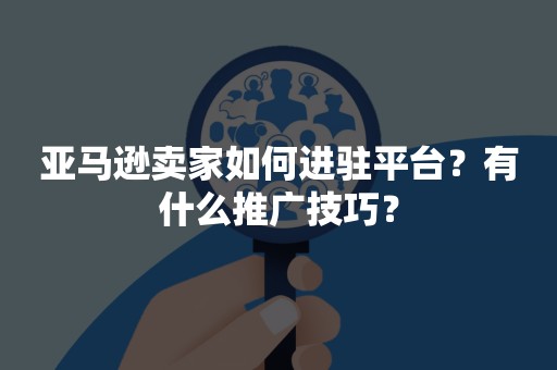 亚马逊卖家如何进驻平台？有什么推广技巧？