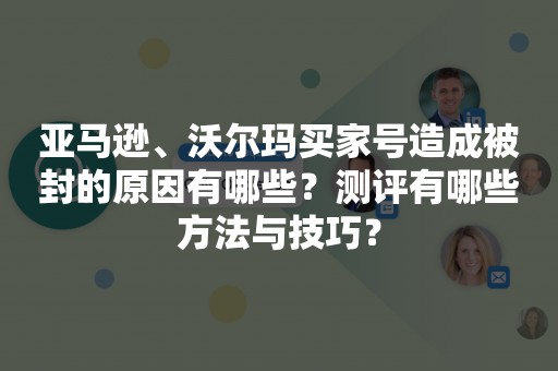 亚马逊、沃尔玛买家号造成被封的原因有哪些？测评有哪些方法与技巧？