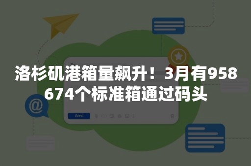 洛杉矶港箱量飙升！3月有958674个标准箱通过码头