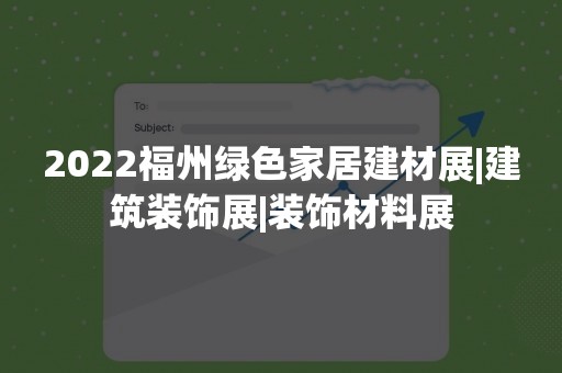 2022福州绿色家居建材展|建筑装饰展|装饰材料展