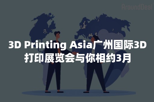 3D Printing Asia广州国际3D打印展览会与你相约3月