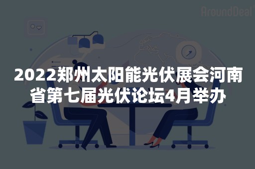 2022郑州太阳能光伏展会河南省第七届光伏论坛4月举办