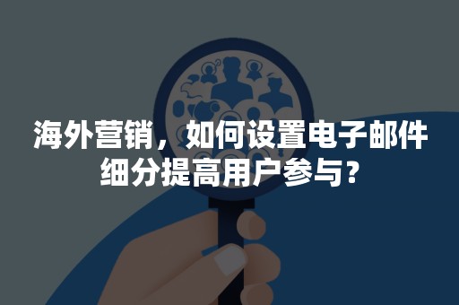 海外营销，如何设置电子邮件细分提高用户参与？