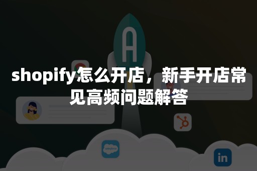 shopify怎么开店，新手开店常见高频问题解答