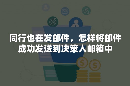 同行也在发邮件，怎样将邮件成功发送到决策人邮箱中