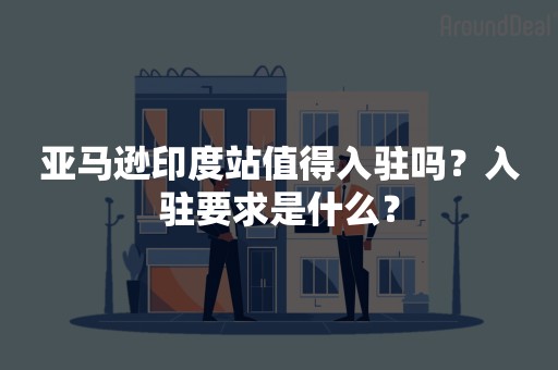 亚马逊印度站值得入驻吗？入驻要求是什么？