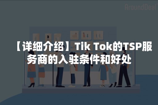 【详细介绍】Tik Tok的TSP服务商的入驻条件和好处