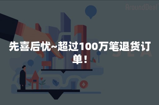 先喜后忧~超过100万笔退货订单！