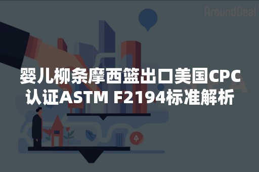 婴儿柳条摩西篮出口美国CPC认证ASTM F2194标准解析